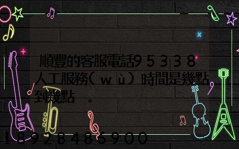 順豐的客服電話95338人工服務(wù)時間是幾點到幾點。